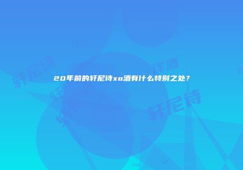 20年前的轩尼诗xo酒有什么特别之处？