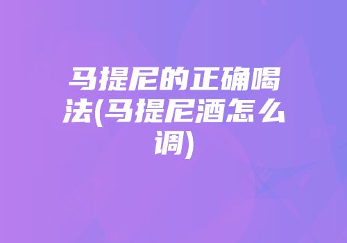 马提尼的正确喝法(马提尼酒怎么调)