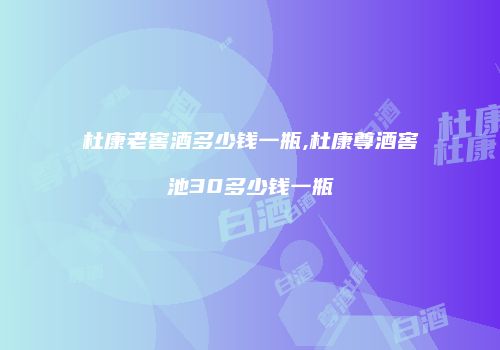杜康老窖酒多少钱一瓶,杜康尊酒窖池30多少钱一瓶