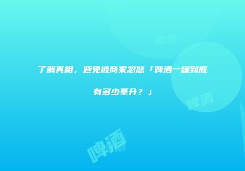 了解真相，避免被商家忽悠「啤酒一罐到底有多少毫升？」