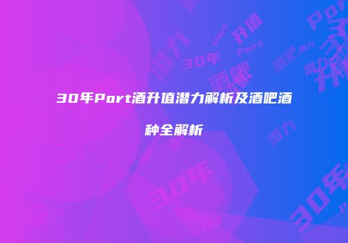 30年Port酒升值潜力解析及酒吧酒种全解析