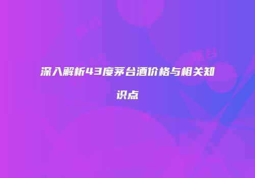 深入解析43度茅台酒价格与相关知识点