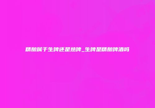 精酿属于生啤还是熟啤_生啤是精酿啤酒吗
