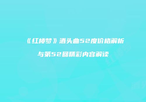 《红楼梦》酒头曲52度价格解析与第52回精彩内容解读