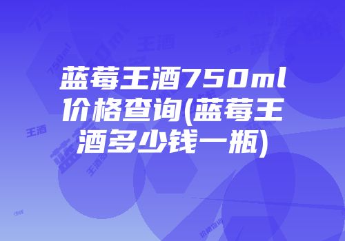 蓝莓王酒750ml价格查询(蓝莓王酒多少钱一瓶)