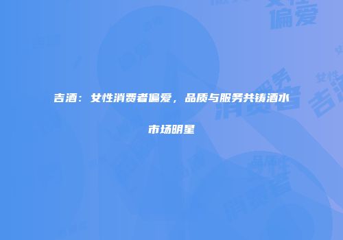 吉酒：女性消费者偏爱，品质与服务共铸酒水市场明星