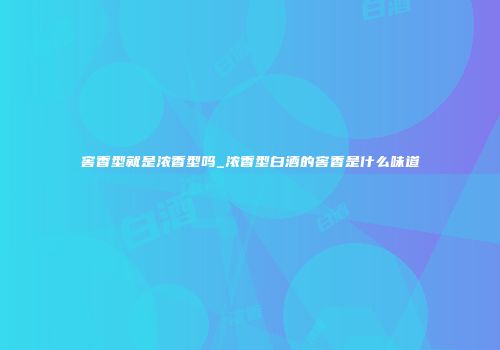 窖香型就是浓香型吗_浓香型白酒的窖香是什么味道