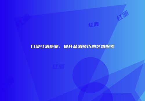 口吸红酒瓶塞：提升品酒技巧的艺术探索