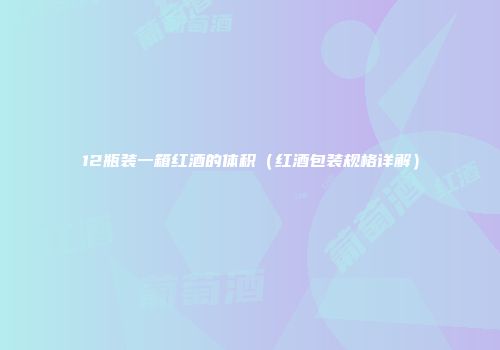 12瓶装一箱红酒的体积（红酒包装规格详解）