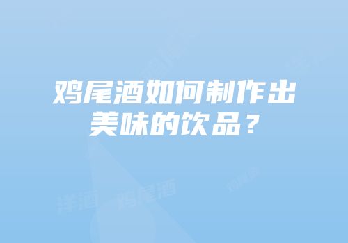 鸡尾酒如何制作出美味的饮品？