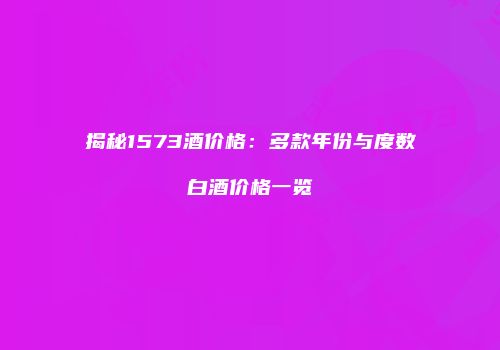 揭秘1573酒价格：多款年份与度数白酒价格一览