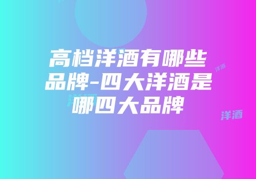 高档洋酒有哪些品牌-四大洋酒是哪四大品牌