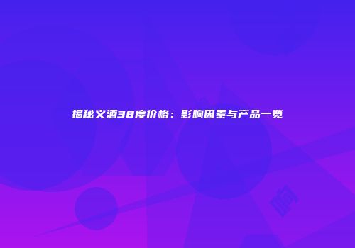 揭秘义酒38度价格：影响因素与产品一览