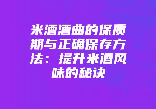 米酒酒曲的保质期与正确保存方法：提升米酒风味的秘诀