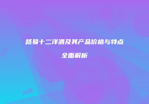 路易十二洋酒及其产品价格与特点全面解析