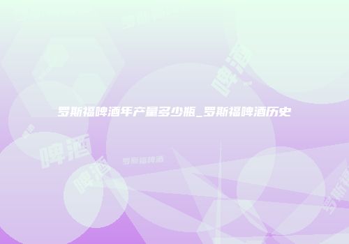 罗斯福啤酒年产量多少瓶_罗斯福啤酒历史