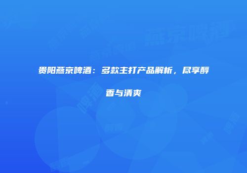 贵阳燕京啤酒：多款主打产品解析，尽享醇香与清爽