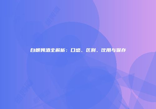 白朗姆酒全解析：口感、区别、饮用与保存