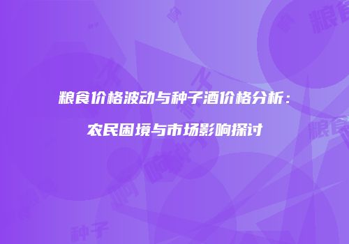 粮食价格波动与种子酒价格分析：农民困境与市场影响探讨