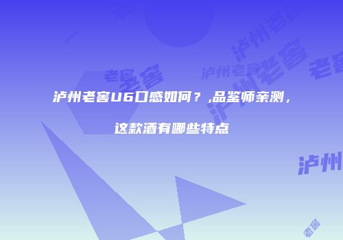 泸州老窖U6口感如何？,品鉴师亲测，这款酒有哪些特点