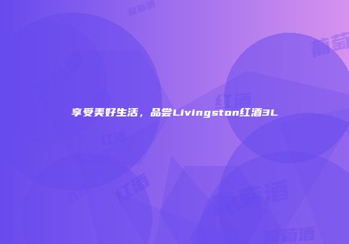 享受美好生活，品尝Livingston红酒3L