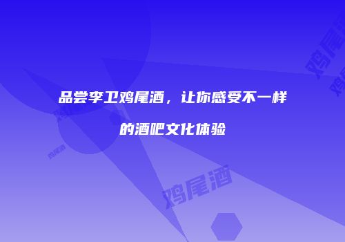 品尝李卫鸡尾酒，让你感受不一样的酒吧文化体验