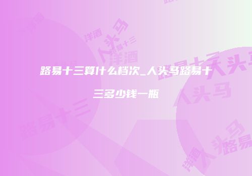 路易十三算什么档次_人头马路易十三多少钱一瓶