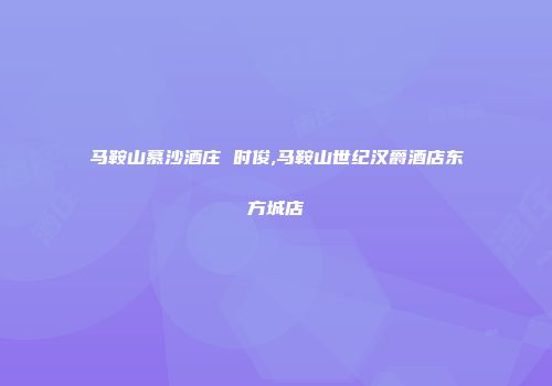 马鞍山慕沙酒庄 时俊,马鞍山世纪汉爵酒店东方城店