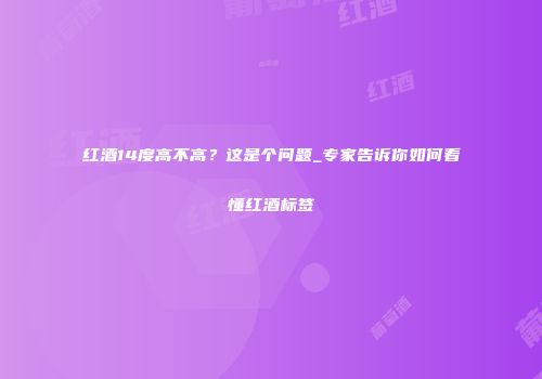 红酒14度高不高？这是个问题_专家告诉你如何看懂红酒标签