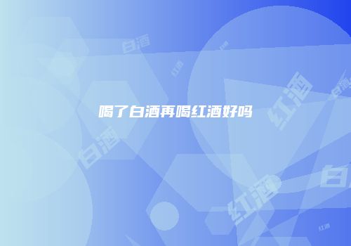 喝了白酒再喝红酒好吗