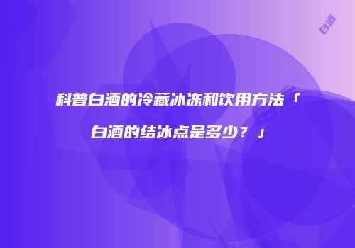 科普白酒的冷藏冰冻和饮用方法「白酒的结冰点是多少？」