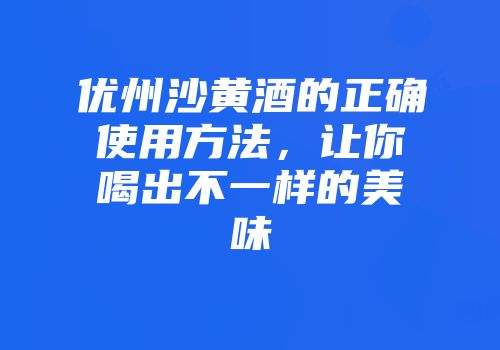 优州沙黄酒的正确使用方法，让你喝出不一样的美味