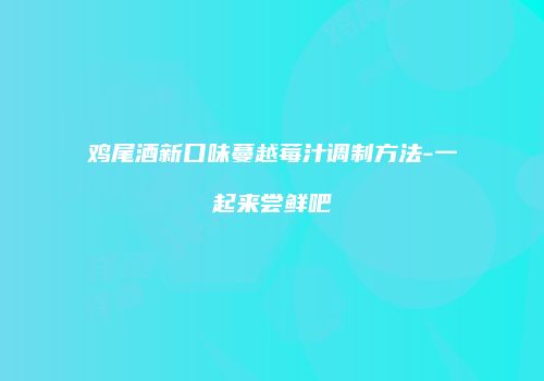 鸡尾酒新口味蔓越莓汁调制方法-一起来尝鲜吧