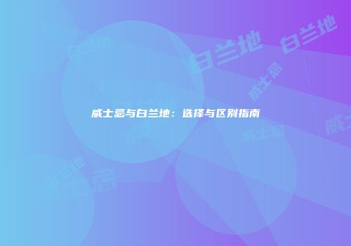 威士忌与白兰地：选择与区别指南