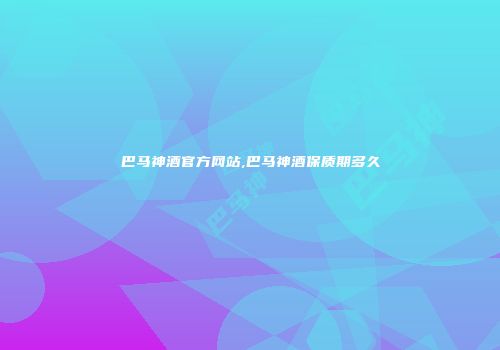 巴马神酒官方网站,巴马神酒保质期多久