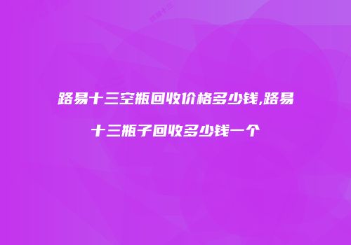 路易十三空瓶回收价格多少钱,路易十三瓶子回收多少钱一个