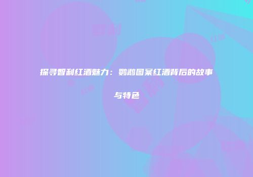 探寻智利红酒魅力：鹦鹉图案红酒背后的故事与特色