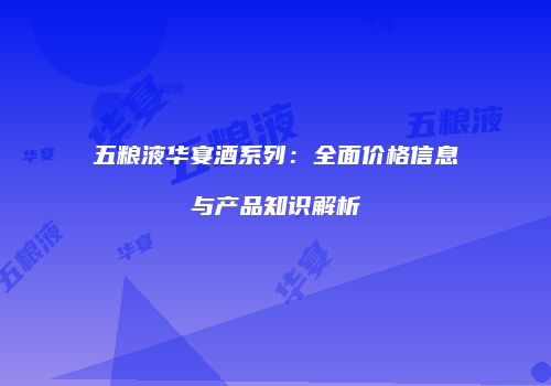 五粮液华宴酒系列：全面价格信息与产品知识解析