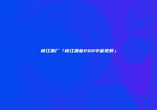 枝江酒厂「枝江酒业200华诞视频」