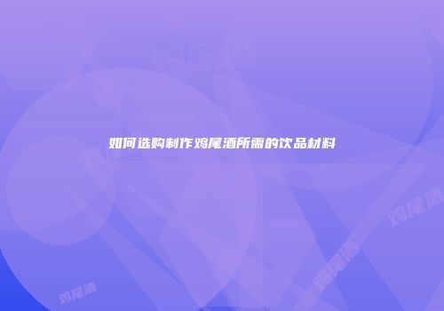 如何选购制作鸡尾酒所需的饮品材料