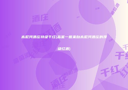 木尼河酒庄特级干红(品鉴一瓶来自木尼河酒庄的顶级红酒)