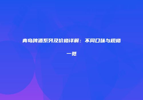 青岛啤酒系列及价格详解：不同口味与规格一览