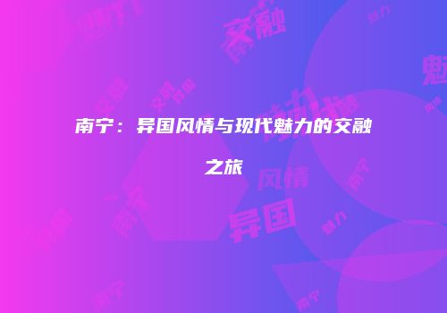 南宁：异国风情与现代魅力的交融之旅