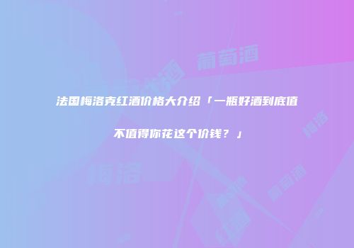 法国梅洛克红酒价格大介绍「一瓶好酒到底值不值得你花这个价钱？」