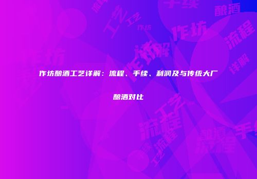 作坊酿酒工艺详解：流程、手续、利润及与传统大厂酿酒对比