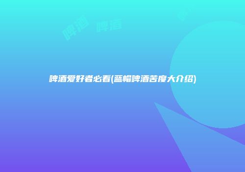 啤酒爱好者必看(蓝帽啤酒苦度大介绍)