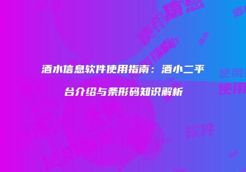 酒水信息软件使用指南：酒小二平台介绍与条形码知识解析