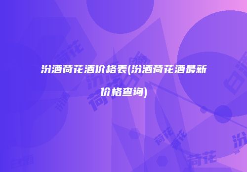 汾酒荷花酒价格表(汾酒荷花酒最新价格查询)
