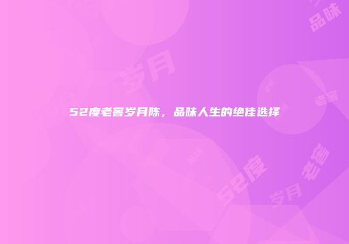 52度老窖岁月陈，品味人生的绝佳选择