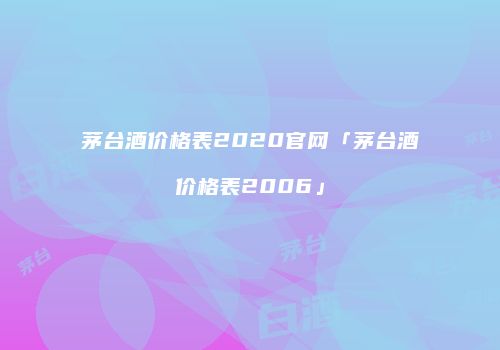 茅台酒价格表2020官网「茅台酒价格表2006」